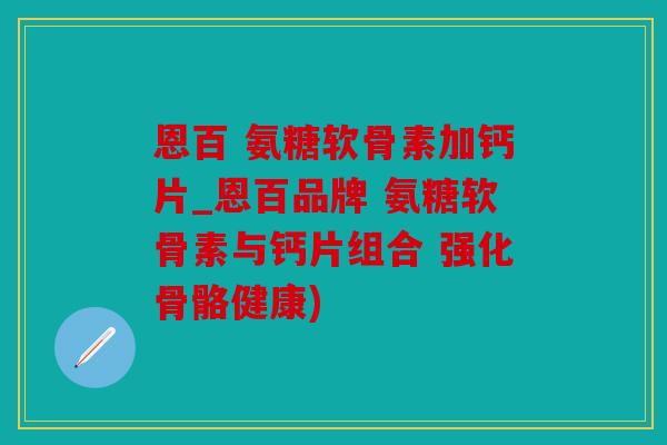 恩百 氨糖软骨素加钙片_恩百品牌 氨糖软骨素与钙片组合 强化骨骼健康) 恩百 氨糖软骨素加钙片_恩百品牌 氨糖软骨素与钙片组合 强化骨骼健康)