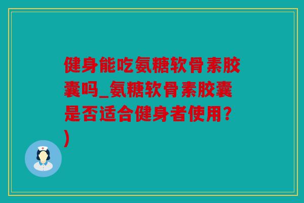 健身能吃氨糖软骨素胶囊吗_氨糖软骨素胶囊是否适合健身者使用?) 健身能吃氨糖软骨素胶囊吗_氨糖软骨素胶囊是否适合健身者使用?)
