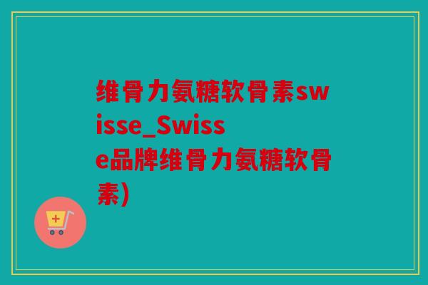维骨力氨糖软骨素swisse_Swisse品牌维骨力氨糖软骨素)