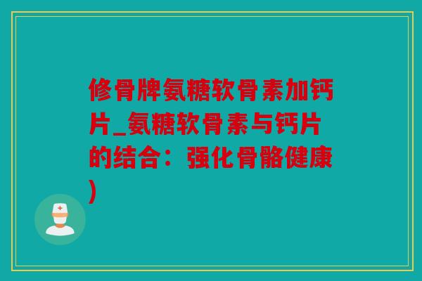 修骨牌氨糖软骨素加钙片_氨糖软骨素与钙片的结合:强化骨骼健康) 修骨牌氨糖软骨素加钙片_氨糖软骨素与钙片的结合:强化骨骼健康)