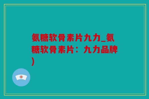 氨糖软骨素片九力_氨糖软骨素片：九力品牌)