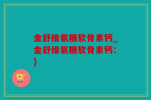 金舒维氨糖软骨素钙_金舒维氨糖软骨素钙：)