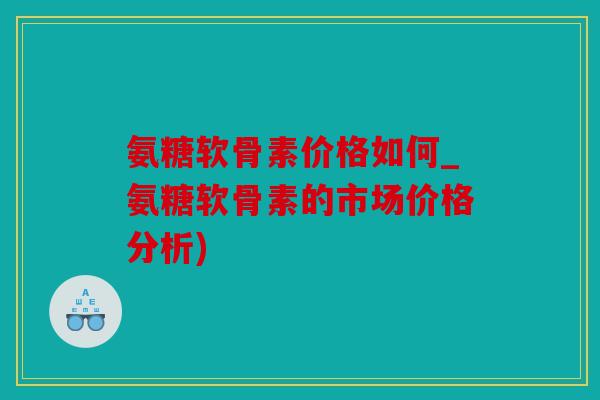 氨糖软骨素价格如何_氨糖软骨素的市场价格分析) 氨糖软骨素价格如何_氨糖软骨素的市场价格分析)