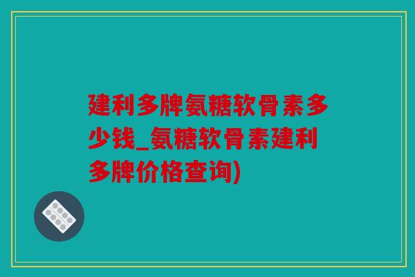 建利多牌氨糖软骨素多少钱_氨糖软骨素建利多牌价格查询) 建利多牌氨糖软骨素多少钱_氨糖软骨素建利多牌价格查询)
