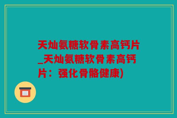 天灿氨糖软骨素高钙片_天灿氨糖软骨素高钙片：强化骨骼健康)