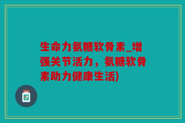 生命力氨糖软骨素_增强关节活力,氨糖软骨素助力健康生活) 生命力氨糖软骨素_增强关节活力,氨糖软骨素助力健康生活)