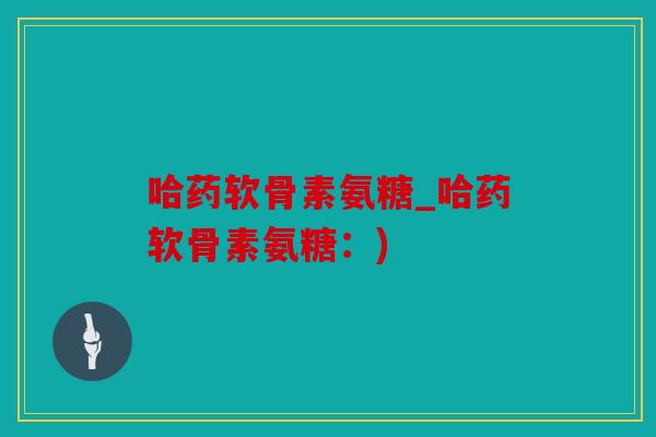 哈药软骨素氨糖_哈药软骨素氨糖:) 哈药软骨素氨糖_哈药软骨素氨糖:)
