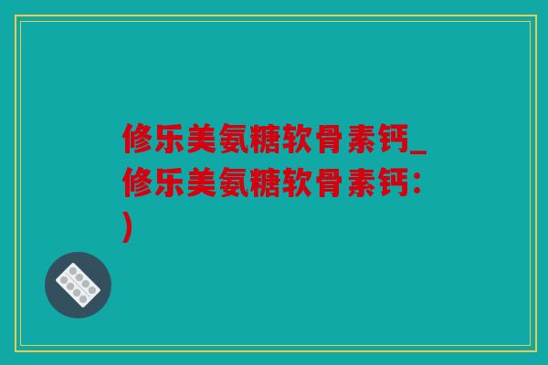 修乐美氨糖软骨素钙_修乐美氨糖软骨素钙:) 修乐美氨糖软骨素钙_修乐美氨糖软骨素钙:)