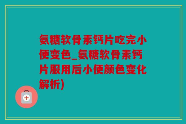 氨糖软骨素钙片吃完小便变色_氨糖软骨素钙片服用后小便颜色变化解析) 氨糖软骨素钙片吃完小便变色_氨糖软骨素钙片服用后小便颜色变化解析)
