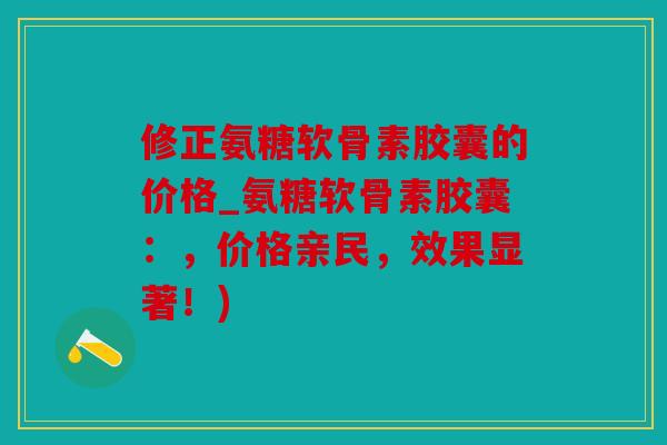 修正氨糖软骨素胶囊的价格_氨糖软骨素胶囊：，价格亲民，效果显著！)