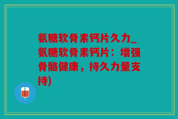 氨糖软骨素钙片久力_氨糖软骨素钙片：增强骨骼健康，持久力量支持)