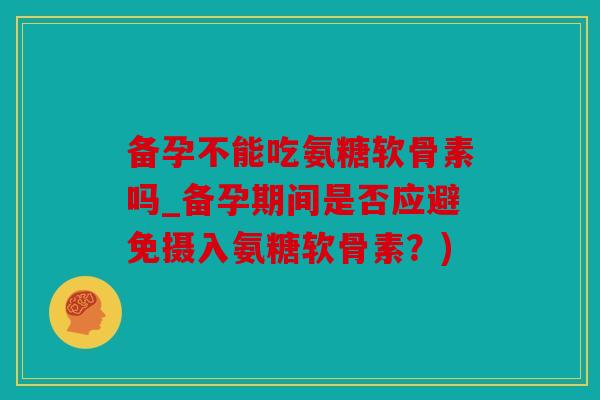 备孕不能吃氨糖软骨素吗_备孕期间是否应避免摄入氨糖软骨素?) 备孕不能吃氨糖软骨素吗_备孕期间是否应避免摄入氨糖软骨素?)