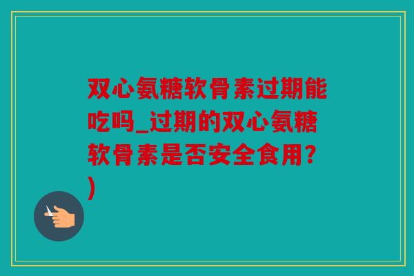 双心氨糖软骨素过期能吃吗_过期的双心氨糖软骨素是否安全食用?) 双心氨糖软骨素过期能吃吗_过期的双心氨糖软骨素是否安全食用?)