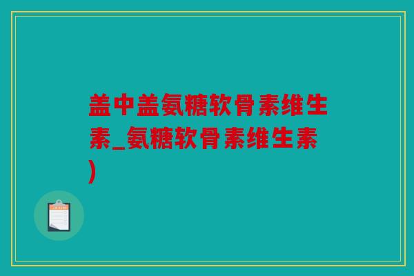 盖中盖氨糖软骨素维生素_氨糖软骨素维生素) 盖中盖氨糖软骨素维生素_氨糖软骨素维生素)