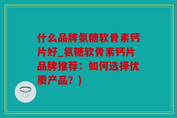 什么品牌氨糖软骨素钙片好_氨糖软骨素钙片品牌推荐:如何选择优质产品?) 什么品牌氨糖软骨素钙片好_氨糖软骨素钙片品牌推荐:如何选择优质产品?)
