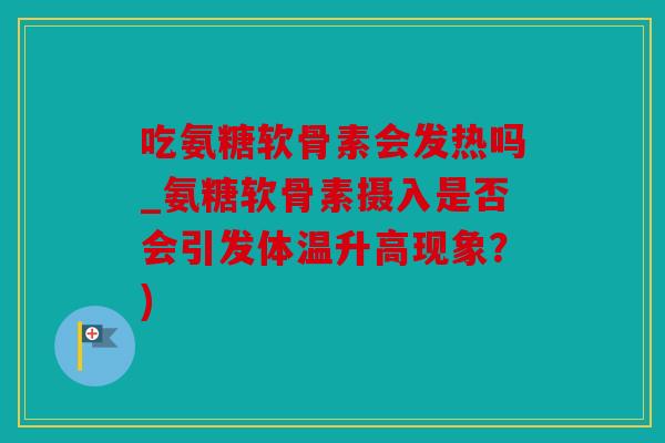 吃氨糖软骨素会发热吗_氨糖软骨素摄入是否会引发体温升高现象？)
