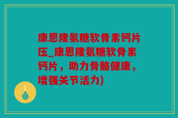 康恩隆氨糖软骨素钙片压_康恩隆氨糖软骨素钙片，助力骨骼健康，增强关节活力)