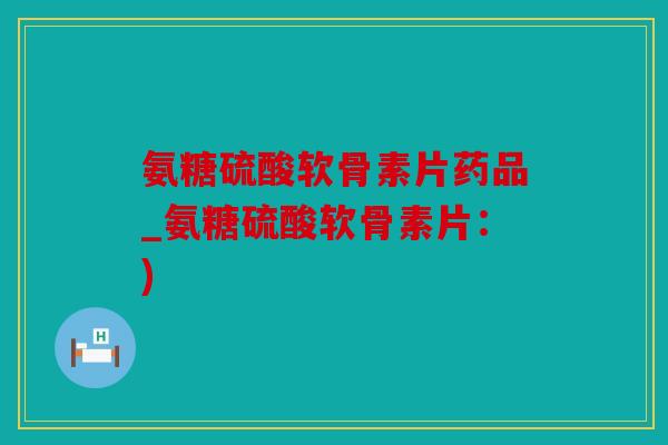 氨糖硫酸软骨素片药品_氨糖硫酸软骨素片：)