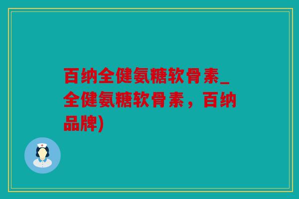 百纳全健氨糖软骨素_全健氨糖软骨素,百纳品牌) 百纳全健氨糖软骨素_全健氨糖软骨素,百纳品牌)