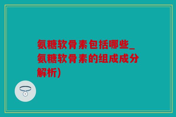 氨糖软骨素包括哪些_氨糖软骨素的组成成分解析) 氨糖软骨素包括哪些_氨糖软骨素的组成成分解析)
