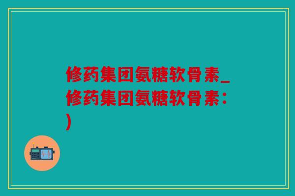 修药集团氨糖软骨素_修药集团氨糖软骨素:) 修药集团氨糖软骨素_修药集团氨糖软骨素:)