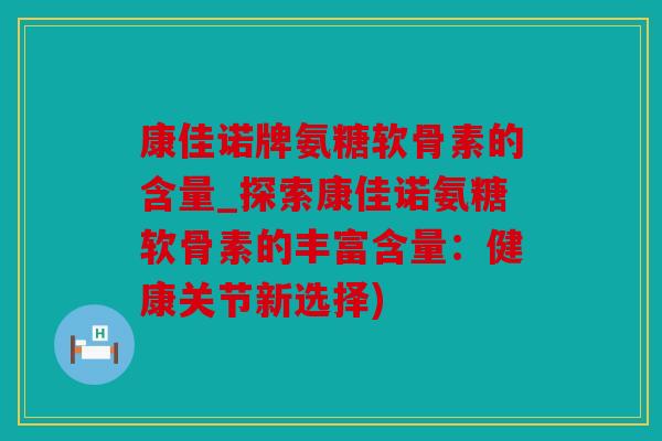 康佳诺牌氨糖软骨素的含量_探索康佳诺氨糖软骨素的丰富含量：健康关节新选择)