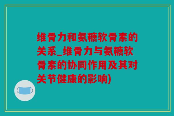 维骨力和氨糖软骨素的关系_维骨力与氨糖软骨素的协同作用及其对关节健康的影响) 维骨力和氨糖软骨素的关系_维骨力与氨糖软骨素的协同作用及其对关节健康的影响)