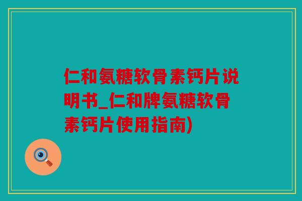 仁和氨糖软骨素钙片说明书_仁和牌氨糖软骨素钙片使用指南)