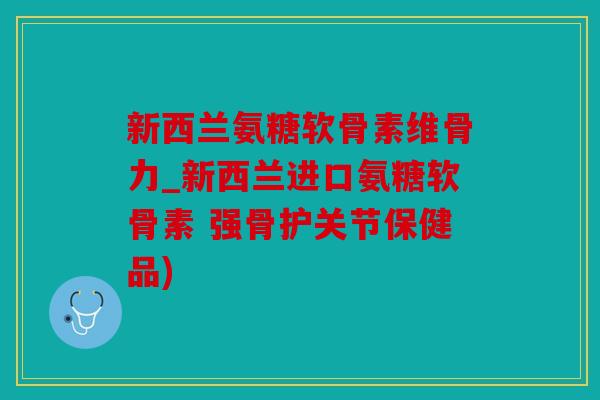 新西兰氨糖软骨素维骨力_新西兰进口氨糖软骨素 强骨护关节保健品) 新西兰氨糖软骨素维骨力_新西兰进口氨糖软骨素 强骨护关节保健品)