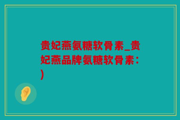贵妃燕氨糖软骨素_贵妃燕品牌氨糖软骨素：)