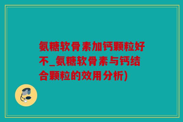 氨糖软骨素加钙颗粒好不_氨糖软骨素与钙结合颗粒的效用分析) 氨糖软骨素加钙颗粒好不_氨糖软骨素与钙结合颗粒的效用分析)