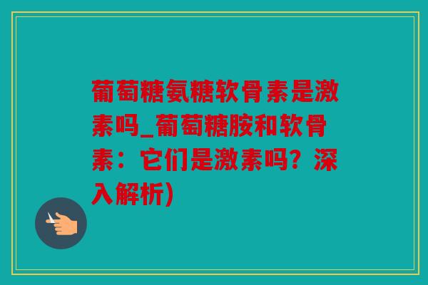 葡萄糖氨糖软骨素是激素吗_葡萄糖胺和软骨素：它们是激素吗？深入解析)
