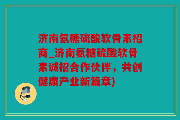 济南氨糖硫酸软骨素招商_济南氨糖硫酸软骨素诚招合作伙伴,共创健康产业新篇章) 济南氨糖硫酸软骨素招商_济南氨糖硫酸软骨素诚招合作伙伴,共创健康产业新篇章)