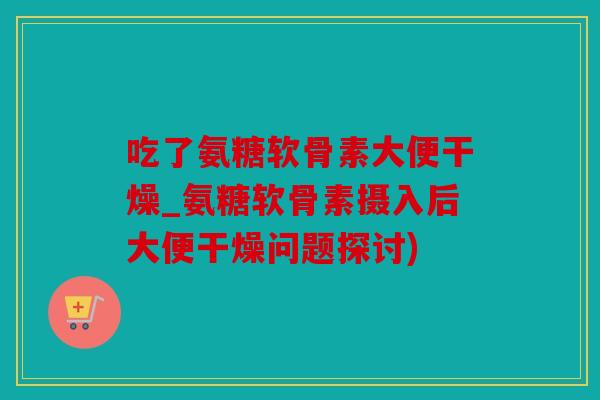 吃了氨糖软骨素大便干燥_氨糖软骨素摄入后大便干燥问题探讨) 吃了氨糖软骨素大便干燥_氨糖软骨素摄入后大便干燥问题探讨)