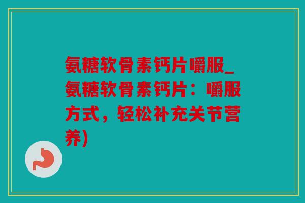 氨糖软骨素钙片嚼服_氨糖软骨素钙片:嚼服方式,轻松补充关节营养) 氨糖软骨素钙片嚼服_氨糖软骨素钙片:嚼服方式,轻松补充关节营养)