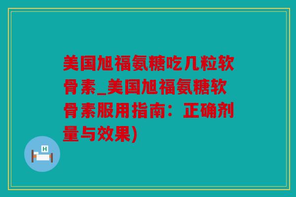 美国旭福氨糖吃几粒软骨素_美国旭福氨糖软骨素服用指南:正确剂量与效果) 美国旭福氨糖吃几粒软骨素_美国旭福氨糖软骨素服用指南:正确剂量与效果)
