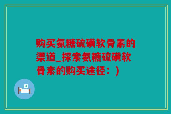 购买氨糖硫磺软骨素的渠道_探索氨糖硫磺软骨素的购买途径:) 购买氨糖硫磺软骨素的渠道_探索氨糖硫磺软骨素的购买途径:)