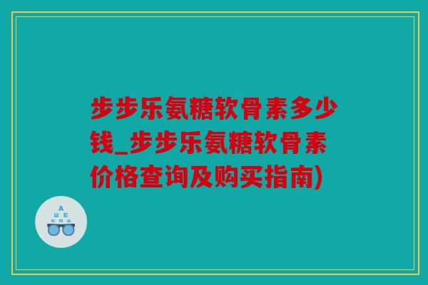 步步乐氨糖软骨素多少钱_步步乐氨糖软骨素价格查询及购买指南) 步步乐氨糖软骨素多少钱_步步乐氨糖软骨素价格查询及购买指南)