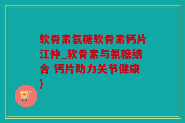 软骨素氨糖软骨素钙片江仲_软骨素与氨糖结合 钙片助力关节健康) 软骨素氨糖软骨素钙片江仲_软骨素与氨糖结合 钙片助力关节健康)