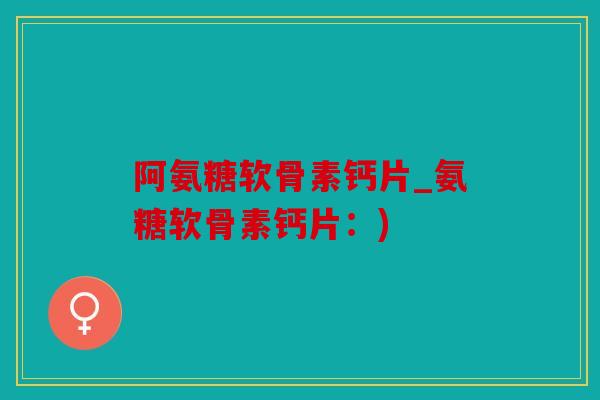 阿氨糖软骨素钙片_氨糖软骨素钙片:) 阿氨糖软骨素钙片_氨糖软骨素钙片:)