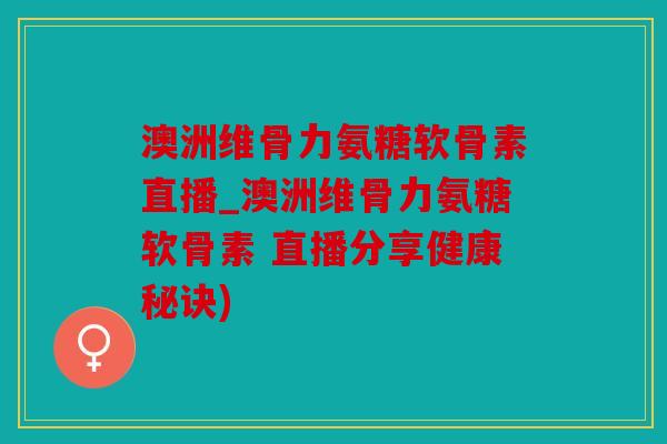 澳洲维骨力氨糖软骨素直播_澳洲维骨力氨糖软骨素 直播分享健康秘诀)