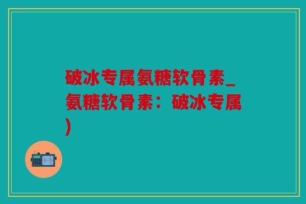 破冰专属氨糖软骨素_氨糖软骨素:破冰专属) 破冰专属氨糖软骨素_氨糖软骨素:破冰专属)