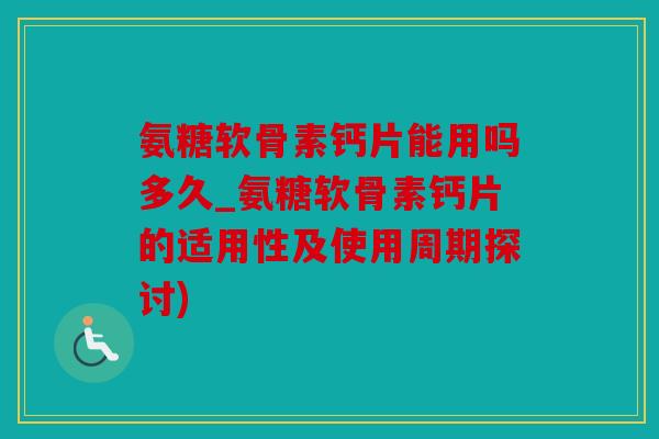 氨糖软骨素钙片能用吗多久_氨糖软骨素钙片的适用性及使用周期探讨)