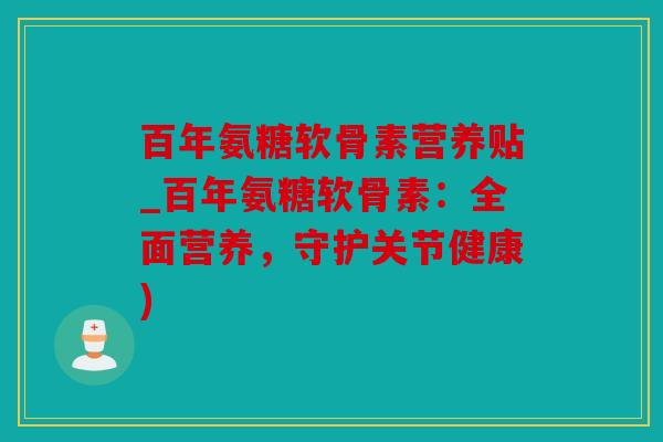 百年氨糖软骨素营养贴_百年氨糖软骨素:全面营养,守护关节健康) 百年氨糖软骨素营养贴_百年氨糖软骨素:全面营养,守护关节健康)