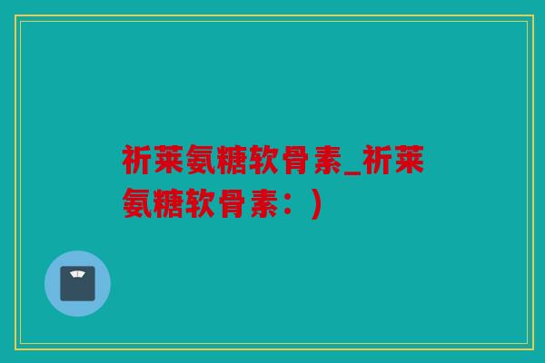 祈莱氨糖软骨素_祈莱氨糖软骨素:) 祈莱氨糖软骨素_祈莱氨糖软骨素:)