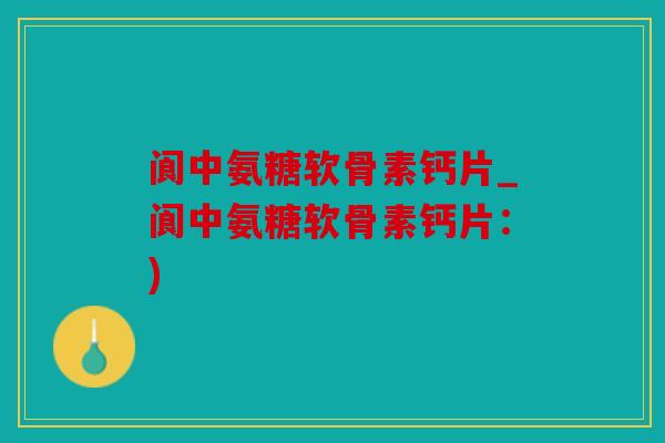 阆中氨糖软骨素钙片_阆中氨糖软骨素钙片:) 阆中氨糖软骨素钙片_阆中氨糖软骨素钙片:)