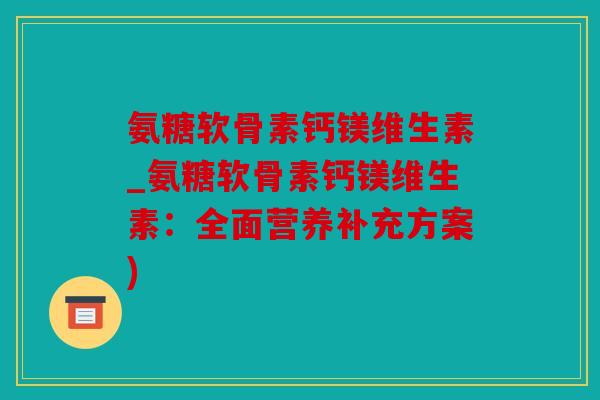 氨糖软骨素钙镁维生素_氨糖软骨素钙镁维生素:全面营养补充方案) 氨糖软骨素钙镁维生素_氨糖软骨素钙镁维生素:全面营养补充方案)