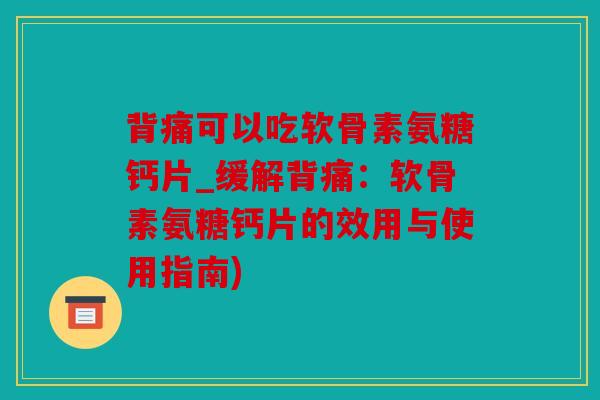背痛可以吃软骨素氨糖钙片_缓解背痛:软骨素氨糖钙片的效用与使用指南) 背痛可以吃软骨素氨糖钙片_缓解背痛:软骨素氨糖钙片的效用与使用指南)