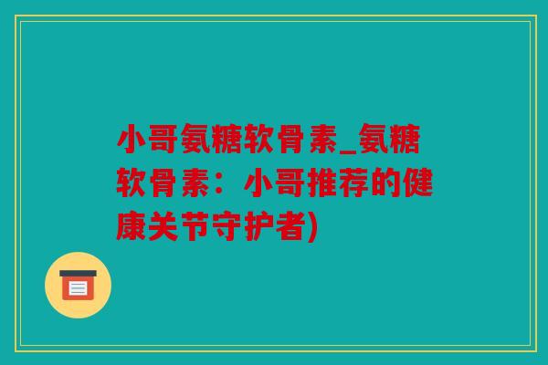 小哥氨糖软骨素_氨糖软骨素：小哥推荐的健康关节守护者)