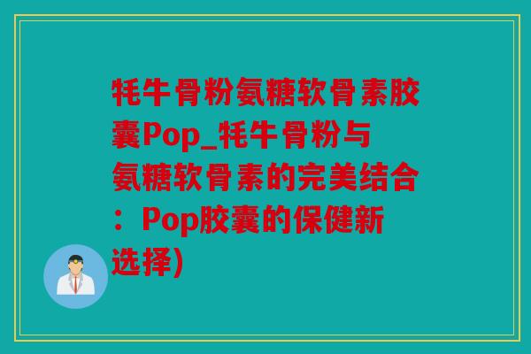 牦牛骨粉氨糖软骨素胶囊Pop_牦牛骨粉与氨糖软骨素的完美结合:Pop胶囊的保健新选择) 牦牛骨粉氨糖软骨素胶囊Pop_牦牛骨粉与氨糖软骨素的完美结合:Pop胶囊的保健新选择)
